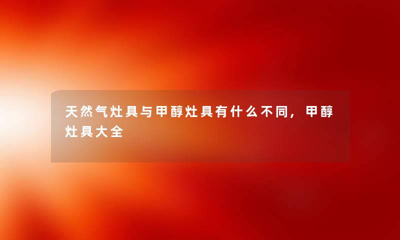 天然气灶具与甲醇灶具有什么不同,甲醇灶具大全