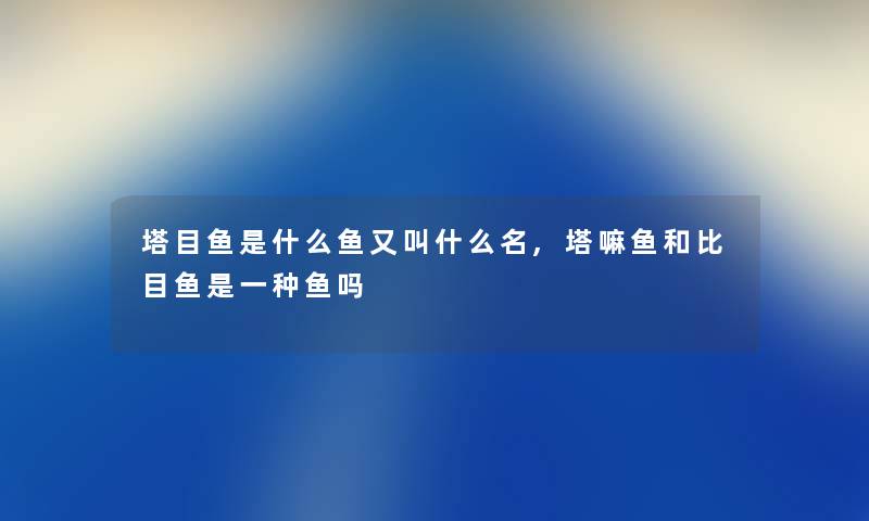塔目鱼是什么鱼又叫什么名,塔嘛鱼和比目鱼是一种鱼吗