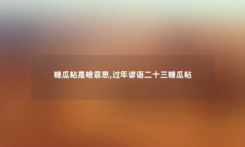 糖瓜粘是啥意思,过年谚语二十三糖瓜粘