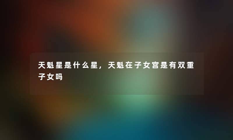天魁星是什么星,天魁在子女宫是有双重子女吗