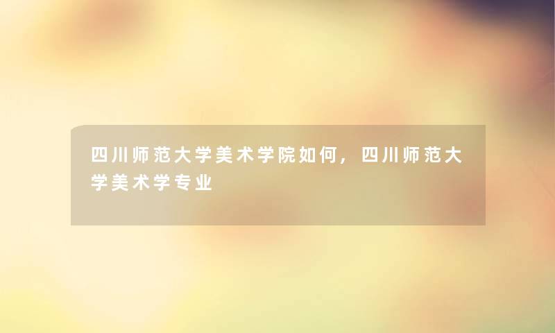 四川师范大学美术学院如何,四川师范大学美术学专业