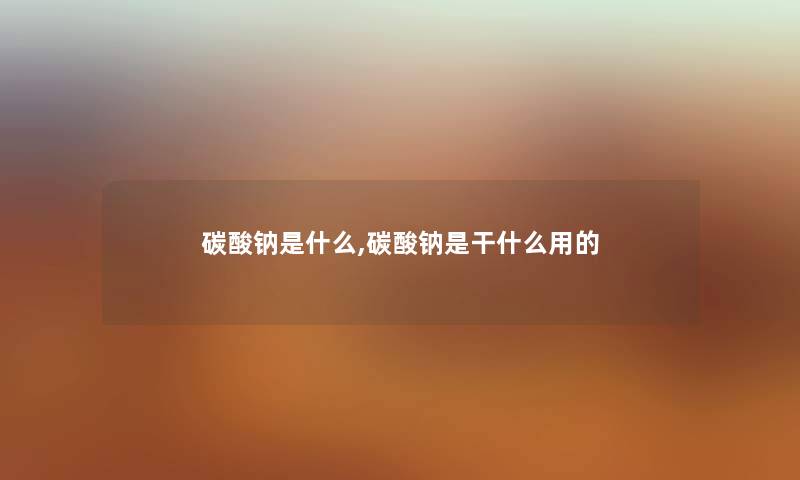 碳酸钠是什么,碳酸钠是干什么用的