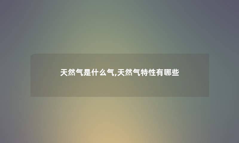 天然气是什么气,天然气特性有哪些