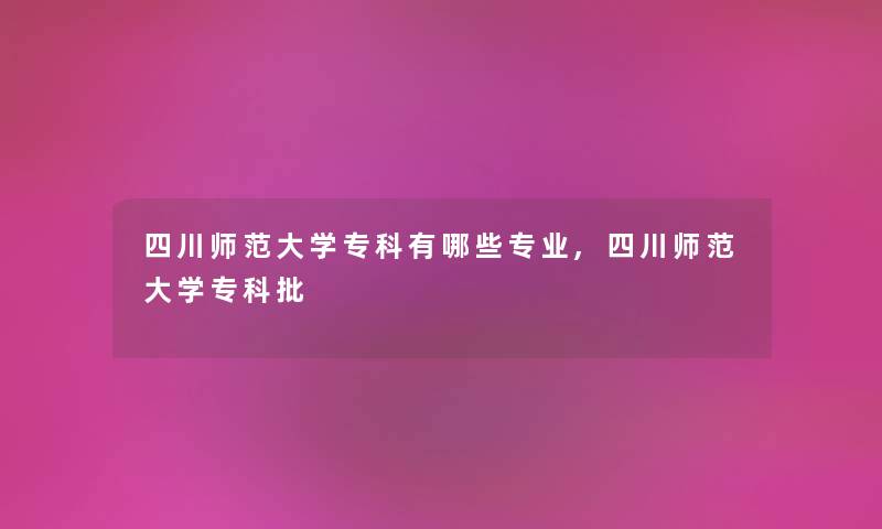 四川师范大学专科有哪些专业,四川师范大学专科批