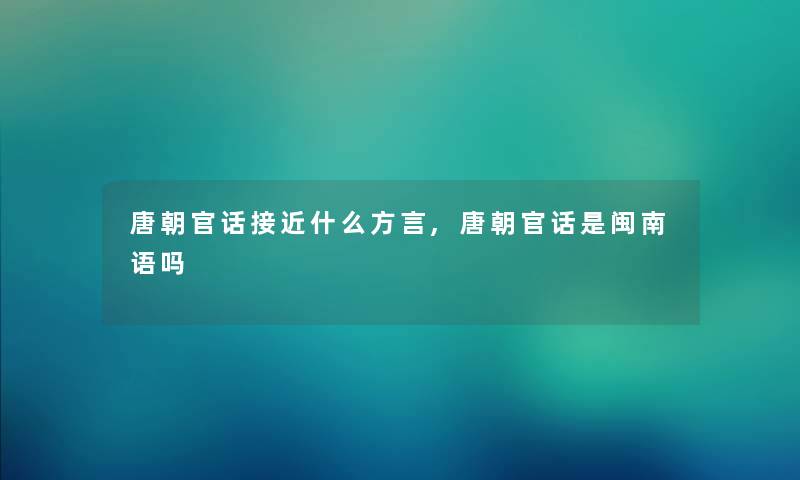 唐朝官话接近什么方言,唐朝官话是闽南语吗