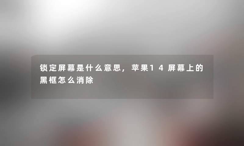 锁定屏幕是什么意思,苹果14屏幕上的黑框怎么消除