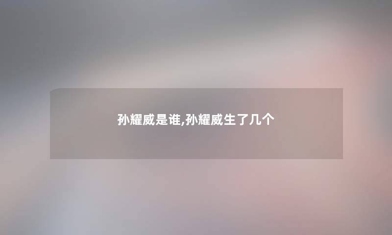 孙耀威是谁,孙耀威生了几个