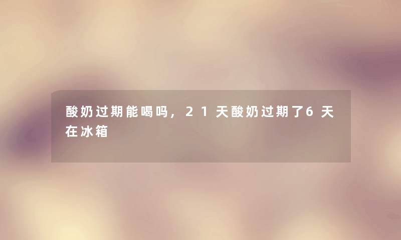 酸奶过期能喝吗,21天酸奶过期了6天在冰箱
