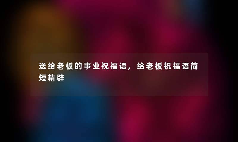 送给老板的事业祝福语,给老板祝福语简短精辟