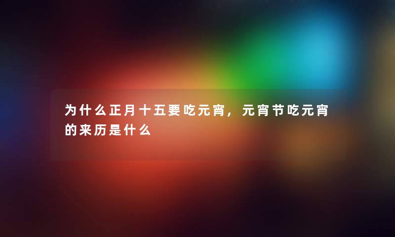 为什么正月十五要吃元宵,元宵节吃元宵的来历是什么