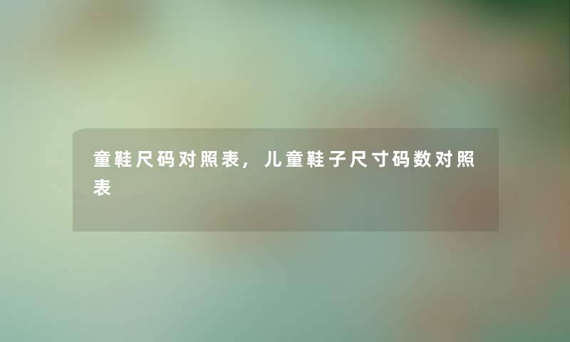 童鞋尺码对照表,儿童鞋子尺寸码数对照表