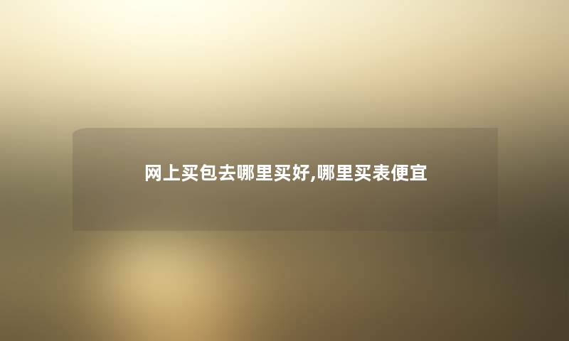 网上买包去哪里买好,哪里买表便宜