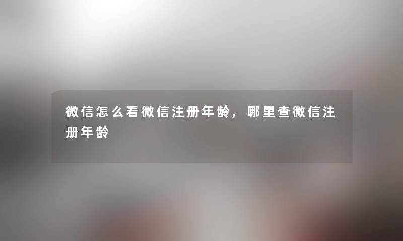 微信怎么看微信注册年龄,哪里查微信注册年龄