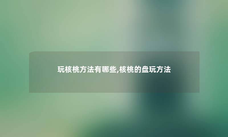 玩核桃方法有哪些,核桃的盘玩方法