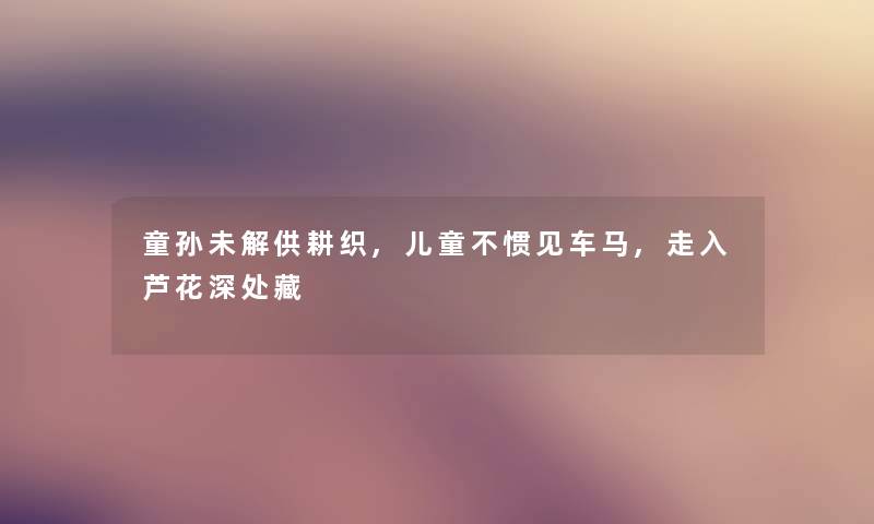 童孙未解供耕织,儿童不惯见车马,走入芦花深处藏