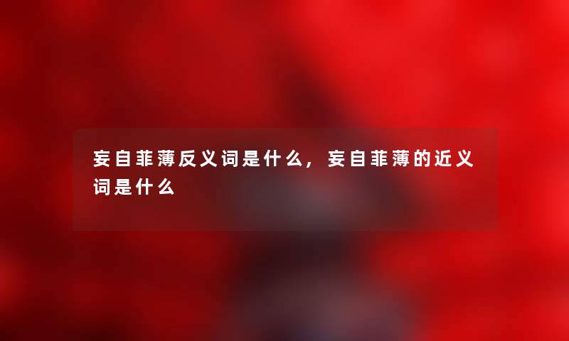 妄自菲薄反义词是什么,妄自菲薄的近义词是什么