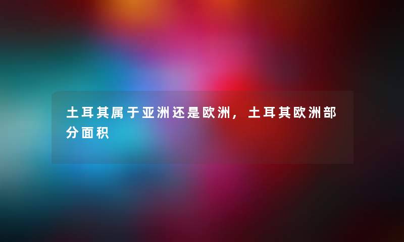土耳其属于亚洲还是欧洲,土耳其欧洲部分面积
