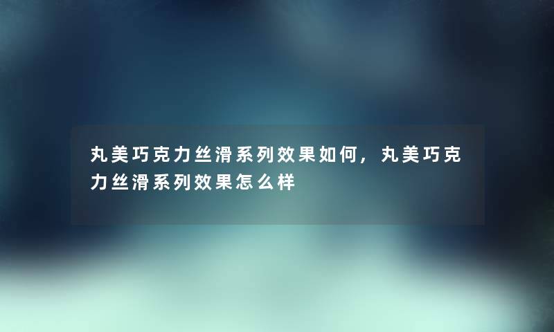 丸美巧克力丝滑系列效果如何,丸美巧克力丝滑系列效果怎么样