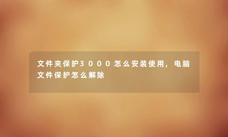 文件夹保护3000怎么安装使用,电脑文件保护怎么解除