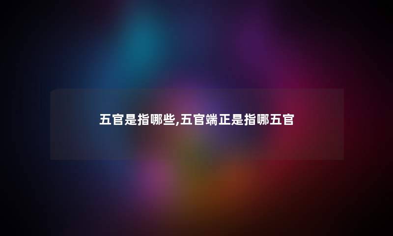 五官是指哪些,五官端正是指哪五官
