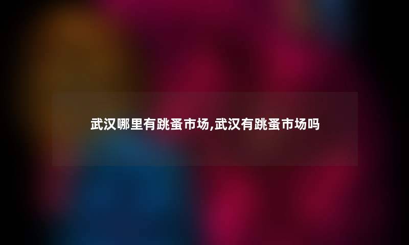 武汉哪里有跳蚤市场,武汉有跳蚤市场吗