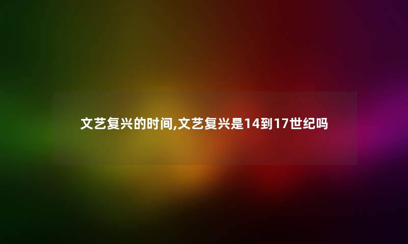 文艺复兴的时间,文艺复兴是14到17世纪吗