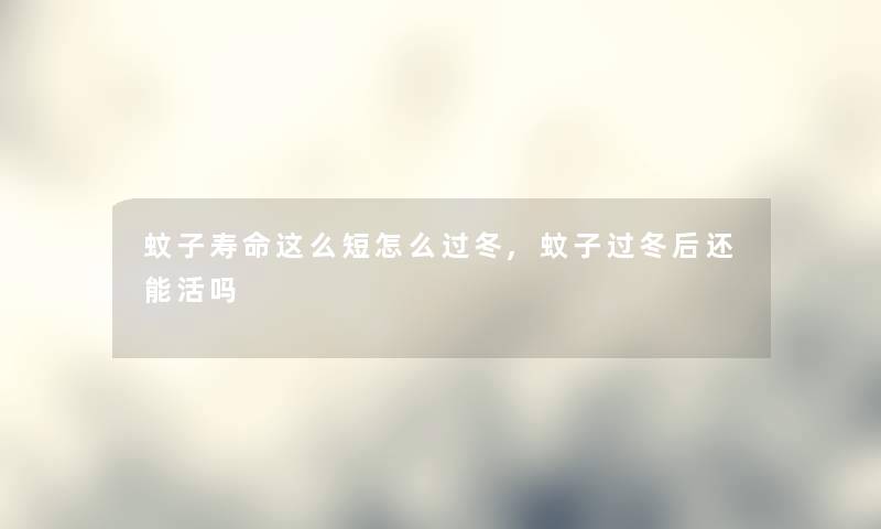 蚊子寿命这么短怎么过冬,蚊子过冬后还能活吗