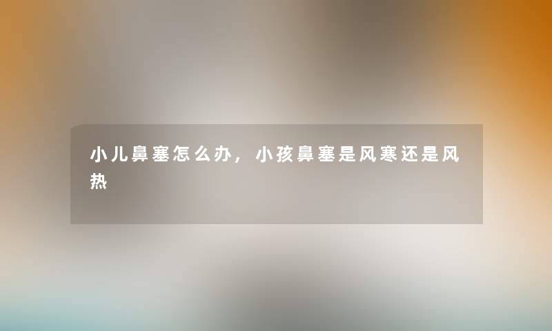 小儿鼻塞怎么办,小孩鼻塞是风寒还是风热