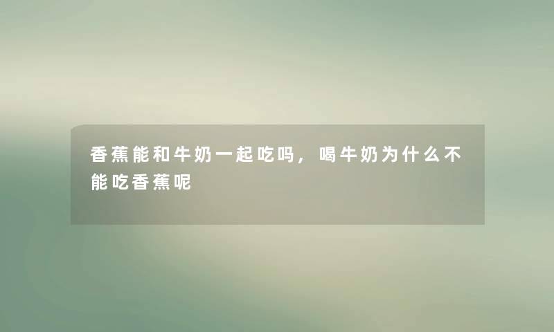 香蕉能和牛奶一起吃吗,喝牛奶为什么不能吃香蕉呢