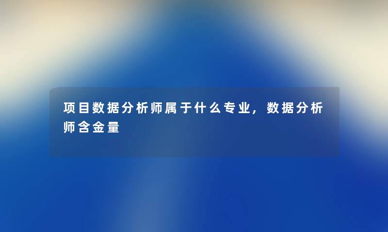 项目数据分析师属于什么专业,数据分析师含金量