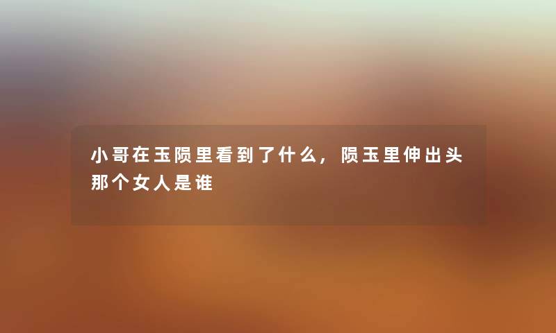 小哥在玉陨里看到了什么,陨玉里伸出头那个女人是谁