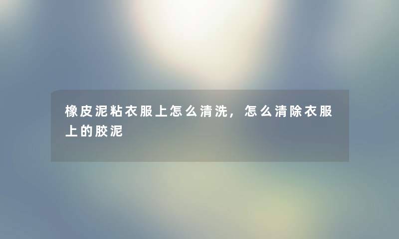 橡皮泥粘衣服上怎么清洗,怎么清除衣服上的胶泥