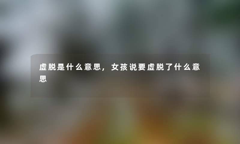 虚脱是什么意思,女孩说要虚脱了什么意思
