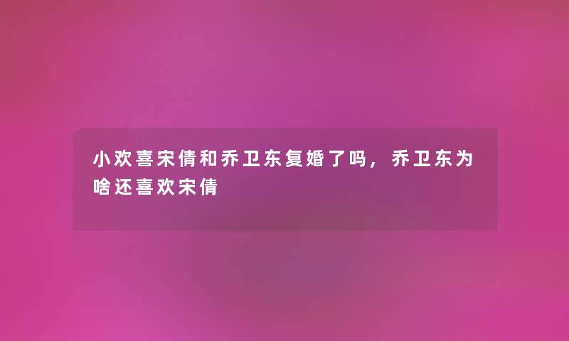 小欢喜宋倩和乔卫东复婚了吗,乔卫东为啥还喜欢宋倩