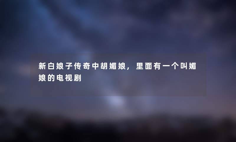 新白娘子传奇中胡媚娘,里面有一个叫媚娘的电视剧