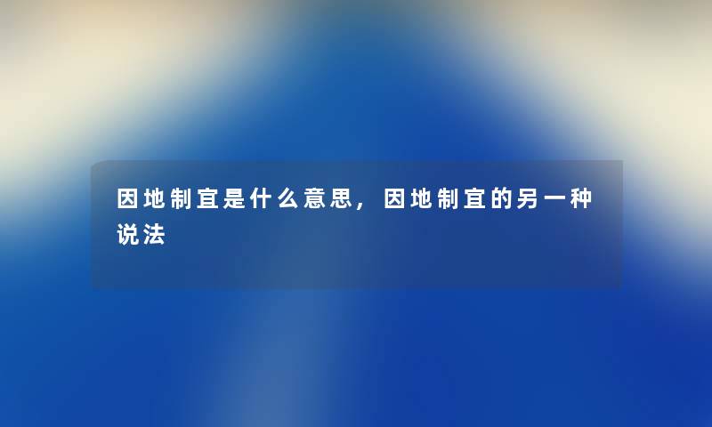 因地制宜是什么意思,因地制宜的另一种说法
