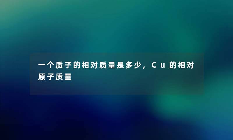 一个质子的相对质量是多少,Cu的相对原子质量