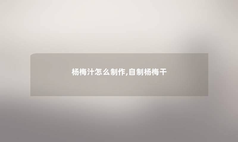 杨梅汁怎么制作,自制杨梅干