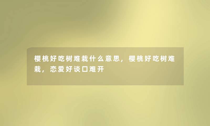 樱桃好吃树难栽什么意思,樱桃好吃树难栽,恋爱好谈口难开