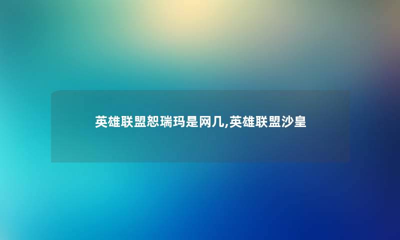 英雄联盟恕瑞玛是网几,英雄联盟沙皇