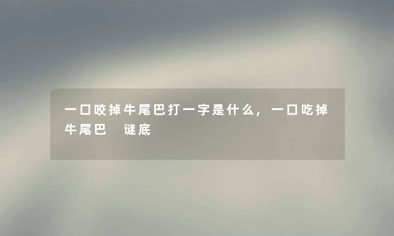 一口咬掉牛尾巴打一字是什么,一口吃掉牛尾巴 谜底