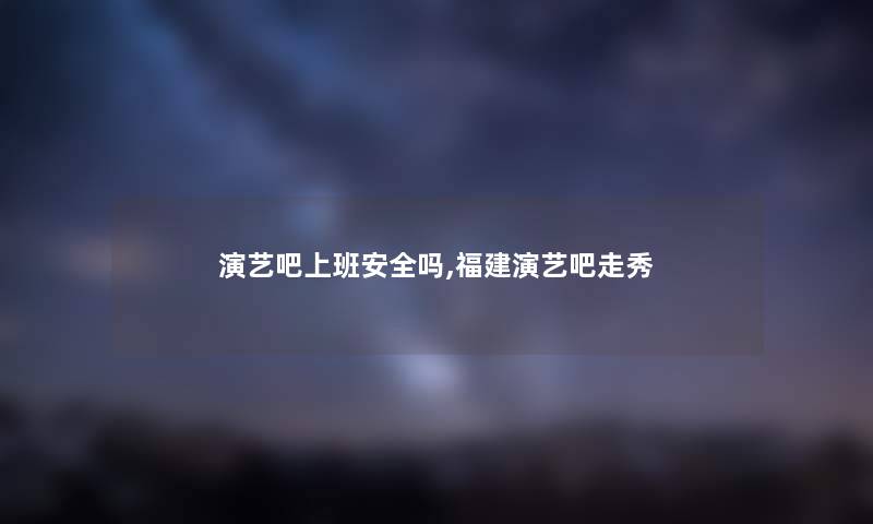 演艺吧上班安全吗,福建演艺吧走秀