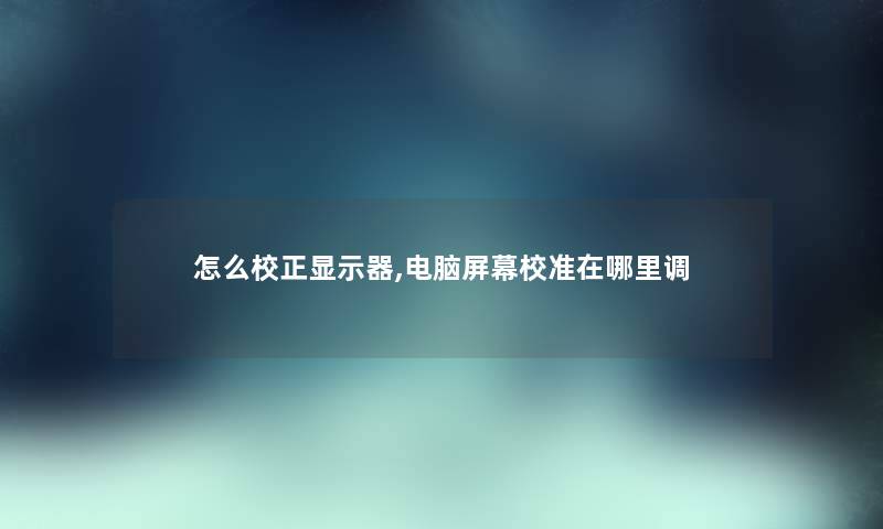 怎么校正显示器,电脑屏幕校准在哪里调