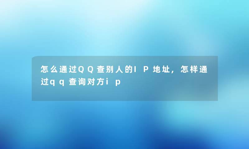 怎么通过QQ查别人的IP地址,怎样通过qq查阅对方ip