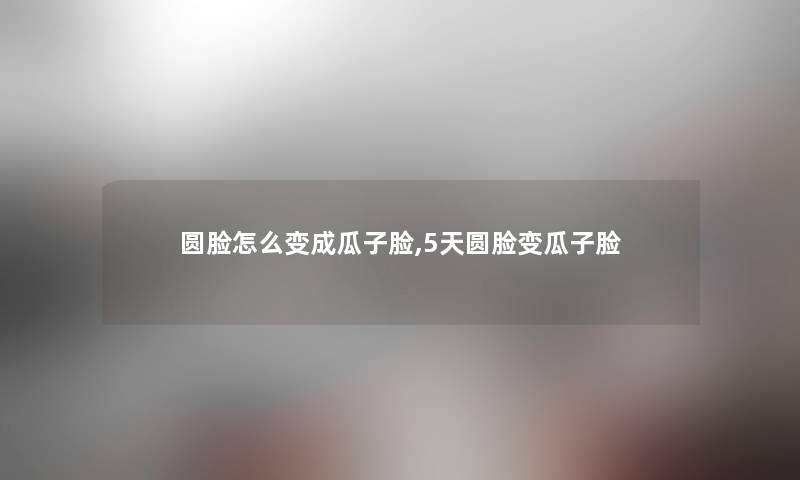 圆脸怎么变成瓜子脸,5天圆脸变瓜子脸