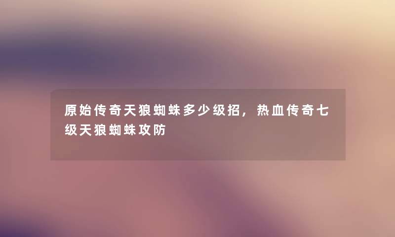 原始传奇天狼蜘蛛多少级招,热血传奇七级天狼蜘蛛攻防