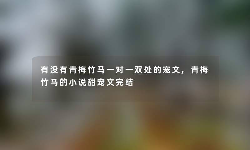 有没有青梅竹马一对一双处的宠文,青梅竹马的小说甜宠文完结