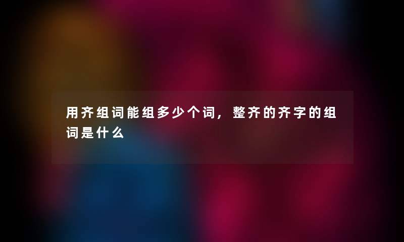 用齐组词能组多少个词,整齐的齐字的组词是什么