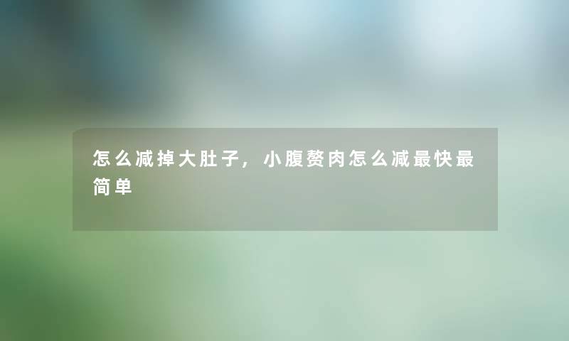 怎么减掉大肚子,小腹赘肉怎么减快简单