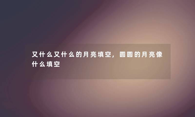 又什么又什么的月亮填空,圆圆的月亮像什么填空